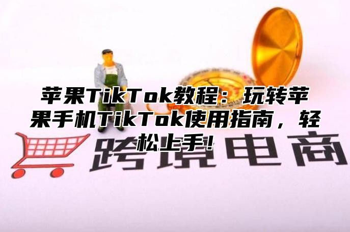 苹果TikTok教程：玩转苹果手机TikTok使用指南，轻松上手！