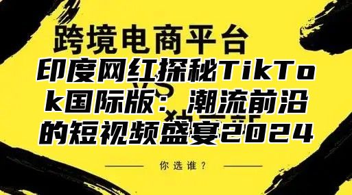 印度网红探秘TikTok国际版：潮流前沿的短视频盛宴2025