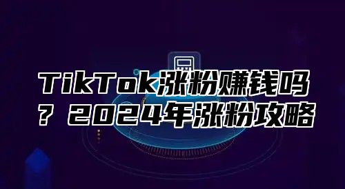 TikTok涨粉赚钱吗？2025年涨粉攻略