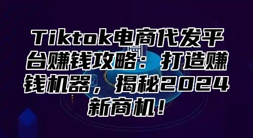 Tiktok电商代发平台赚钱攻略：打造赚钱机器，揭秘2025新商机！