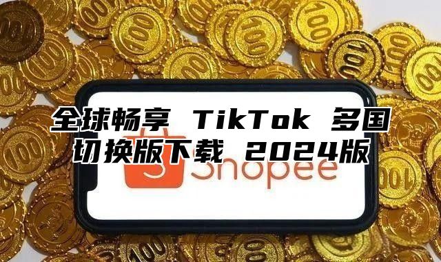 全球畅享 TikTok 多国切换版下载 2025版