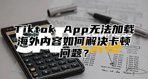 Tiktok App无法加载海外内容如何解决卡顿问题？