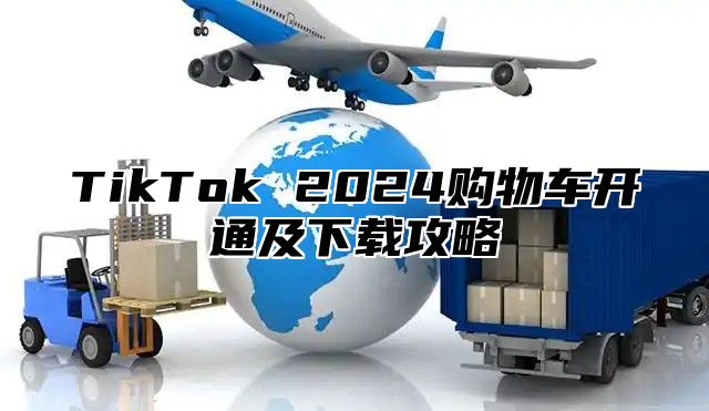 TikTok 2025购物车开通及下载攻略