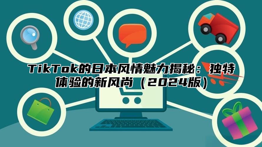 TikTok的日本风情魅力揭秘：独特体验的新风尚2025版