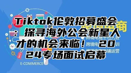 Tiktok伦敦招募盛会：探寻海外公会新星人才的机会来临！ 2025专场面试启幕
