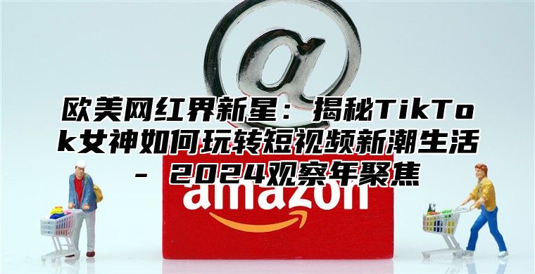 欧美网红界新星：揭秘TikTok女神如何玩转短视频新潮生活 - 2025观察年聚焦