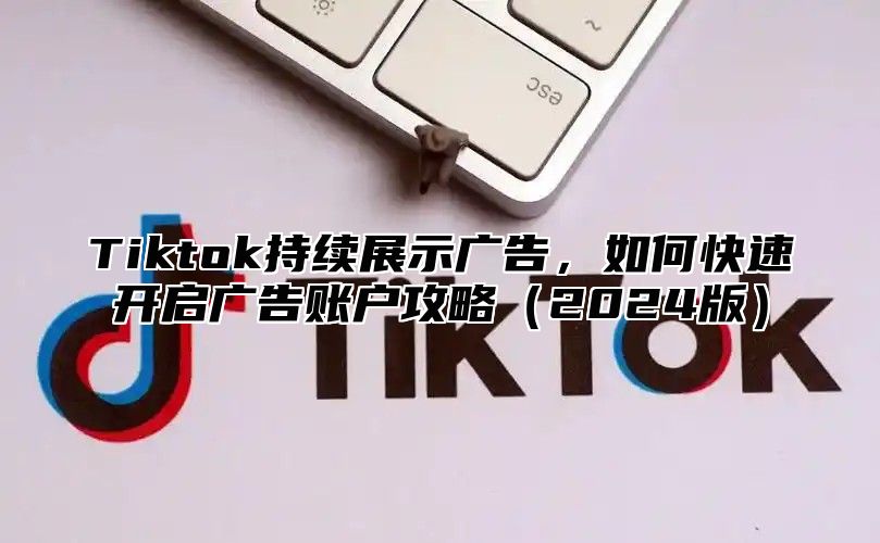 Tiktok持续展示广告，如何快速开启广告账户攻略2025版