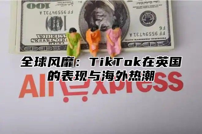 全球风靡：TikTok在英国的表现与海外热潮