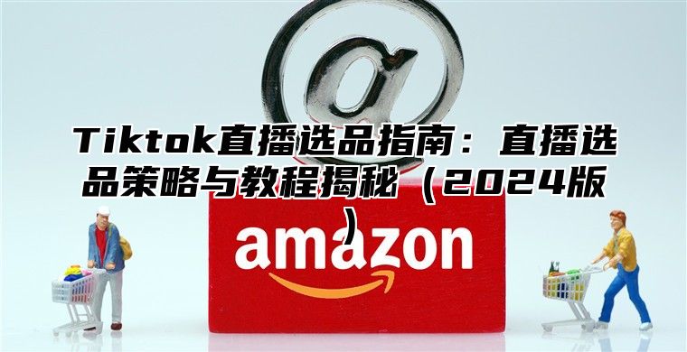 Tiktok直播选品指南：直播选品策略与教程揭秘2025版