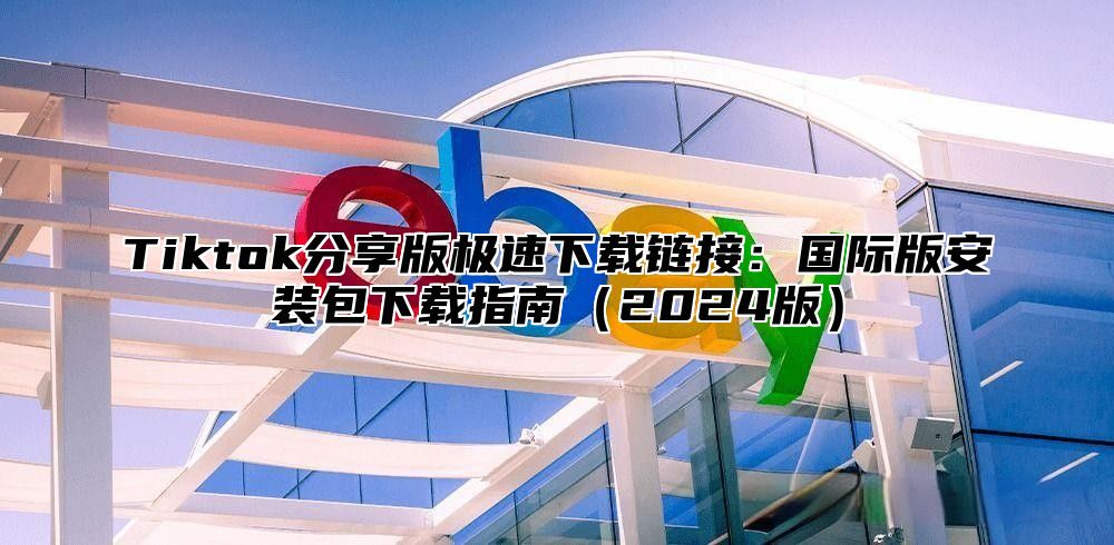 Tiktok分享版极速下载链接：国际版安装包下载指南2025版