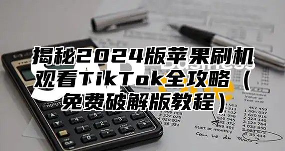 揭秘2025版苹果刷机观看TikTok全攻略免费破解版教程