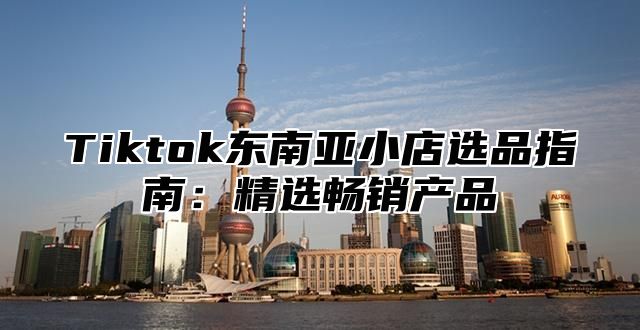 Tiktok东南亚小店选品指南：精选畅销产品