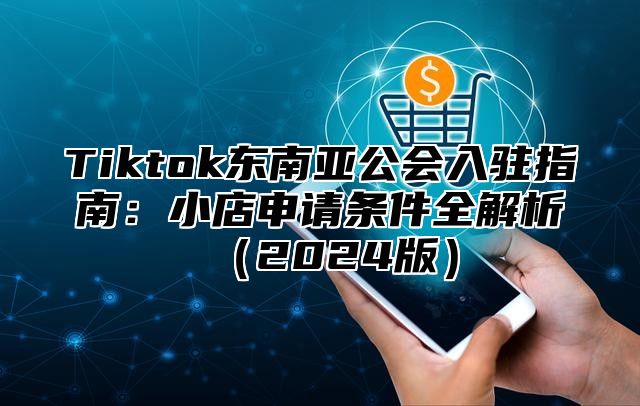 Tiktok东南亚公会入驻指南：小店申请条件全解析2025版