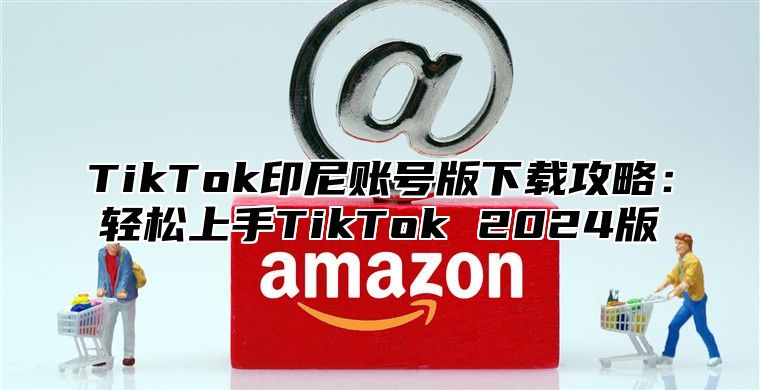 TikTok印尼账号版下载攻略：轻松上手TikTok 2025版