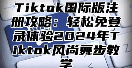 Tiktok国际版注册攻略：轻松免登录体验2025年Tiktok风尚舞步教学
