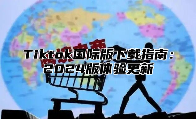 Tiktok国际版下载指南：2025版体验更新