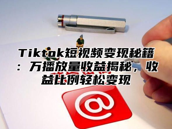 Tiktok短视频变现秘籍：万播放量收益揭秘，收益比例轻松变现