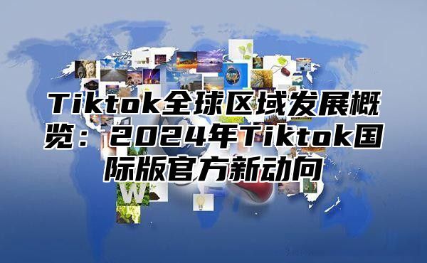 Tiktok全球区域发展概览：2025年Tiktok国际版官方新动向