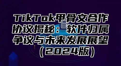 TikTok甲骨文合作协议揭秘：软件归属争议与未来发展展望2025版