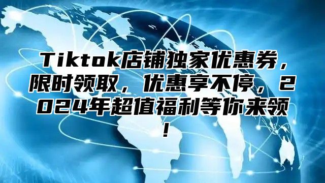 Tiktok店铺独家优惠券，限时领取，优惠享不停，2025年超值福利等你来领！
