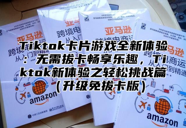 Tiktok卡片游戏全新体验：无需拔卡畅享乐趣，Tiktok新体验之轻松挑战篇升级免拔卡版