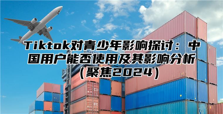 Tiktok对青少年影响探讨：中国用户能否使用及其影响分析聚焦2025