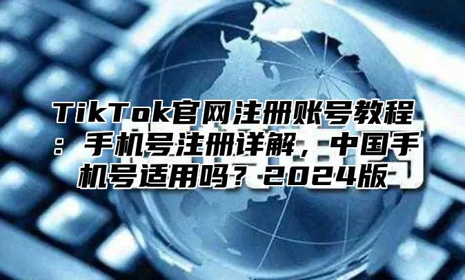 TikTok官网注册账号教程：手机号注册详解，中国手机号适用吗？2025版