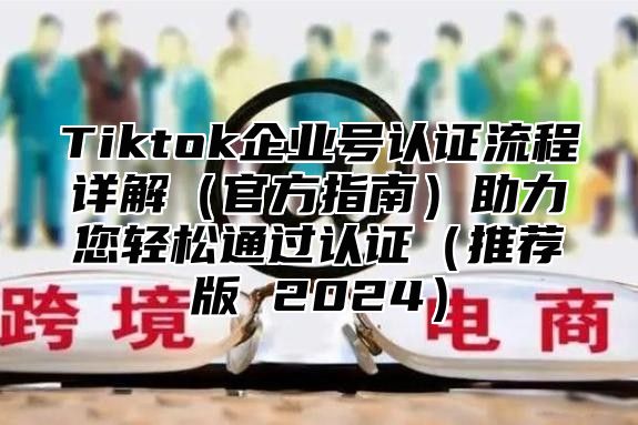 Tiktok企业号认证流程详解官方指南助力您轻松通过认证推荐版 2025