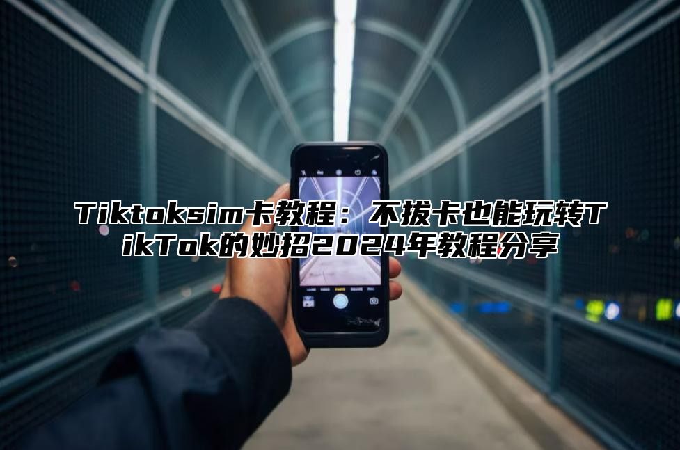 Tiktoksim卡教程：不拔卡也能玩转TikTok的妙招2025年教程分享
