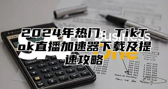 2025年热门：TikTok直播加速器下载及提速攻略