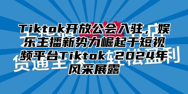 Tiktok开放公会入驻，娱乐主播新势力崛起于短视频平台Tiktok 2025年风采展露