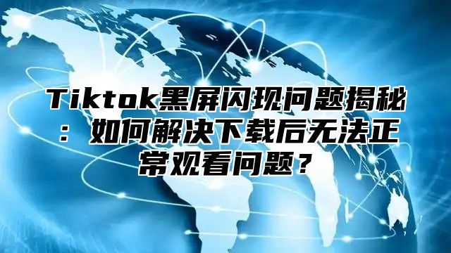 Tiktok黑屏闪现问题揭秘：如何解决下载后无法正常观看问题？