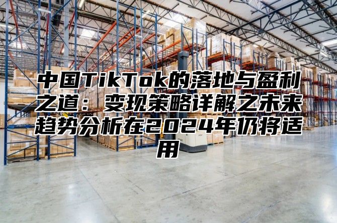 中国TikTok的落地与盈利之道：变现策略详解之未来趋势分析在2025年仍将适用