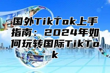 国外TikTok上手指南：2025年如何玩转国际TikTok