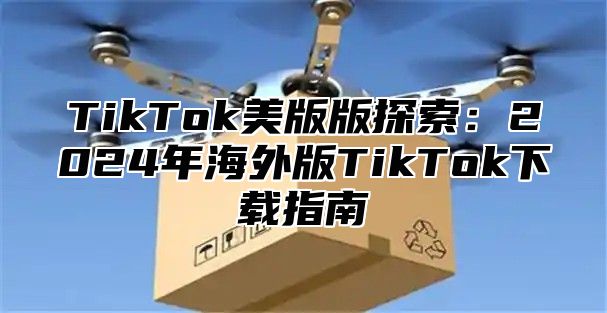 TikTok美版版探索：2025年海外版TikTok下载指南