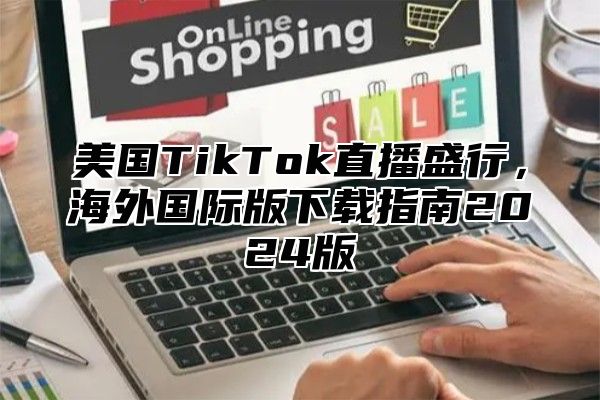 美国TikTok直播盛行，海外国际版下载指南2025版