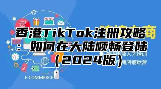 香港TikTok注册攻略：如何在大陆顺畅登陆2025版