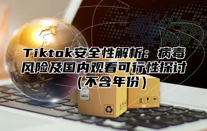 Tiktok安全性解析：病毒风险及国内观看可行性探讨不含年份