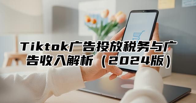 Tiktok广告投放税务与广告收入解析2025版