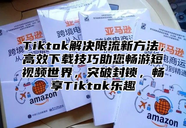 Tiktok解决限流新方法，高效下载技巧助您畅游短视频世界，突破封锁，畅享Tiktok乐趣