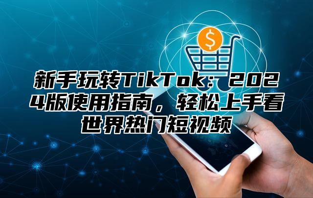 新手玩转TikTok：2025版使用指南，轻松上手看世界热门短视频
