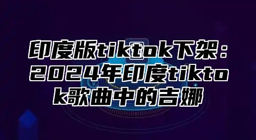 印度版tiktok下架：2025年印度tiktok歌曲中的吉娜