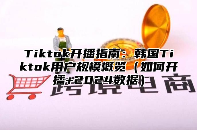 Tiktok开播指南：韩国Tiktok用户规模概览如何开播+2025数据