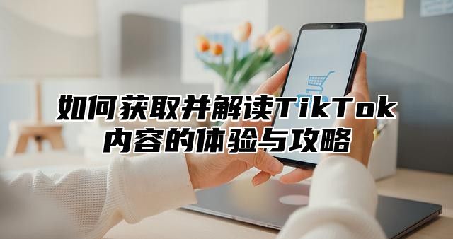 如何获取并解读TikTok内容的体验与攻略
