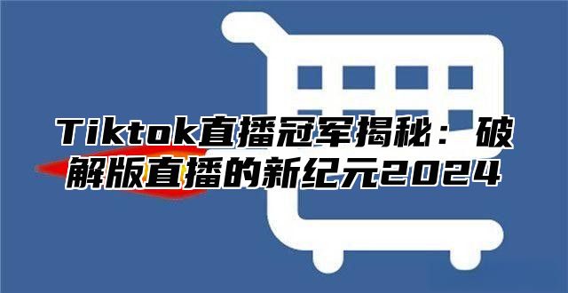 Tiktok直播冠军揭秘：破解版直播的新纪元2025