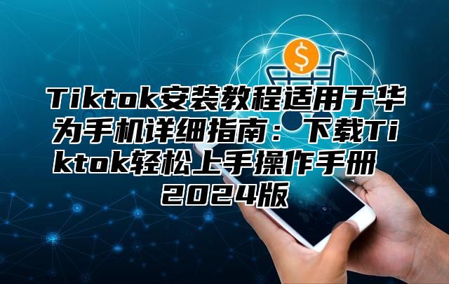 Tiktok安装教程适用于华为手机详细指南：下载Tiktok轻松上手操作手册 2025版