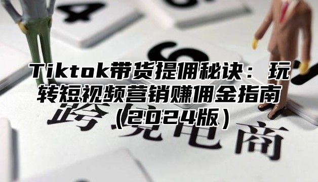 Tiktok带货提佣秘诀：玩转短视频营销赚佣金指南2025版