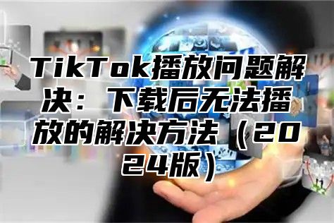 TikTok播放问题解决：下载后无法播放的解决方法2025版