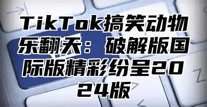 TikTok搞笑动物乐翻天：破解版国际版精彩纷呈2025版