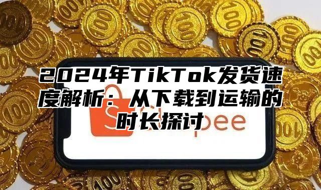 2025年TikTok发货速度解析：从下载到运输的时长探讨
